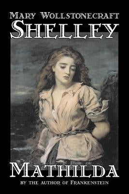 Mathilda by Mary Wollstonecraft Shelley, Fiction, Classics by Shelley, Mary Wollstonecraft