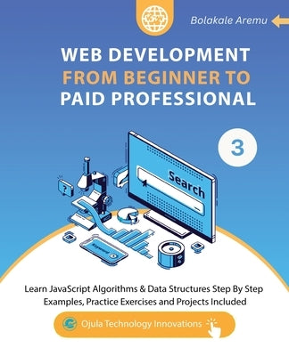 Web Development from Beginner to Paid Professional, 3: Learn JavaScript Algorithms & Data Structures Step By Step. Examples, Practice Exercises and Pr by Aremu, Bolakale