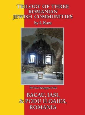 Trilogy of Three Romanian Jewish Communities: Bacau, Iasi and Podu Iloaiei by Kara, I.