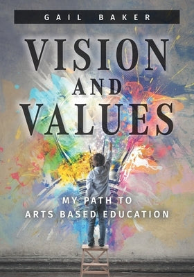 Vision and Values: My Path to Arts based Education by Baker, Gail