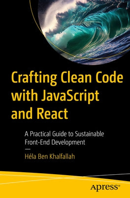 Crafting Clean Code with JavaScript and React: A Practical Guide to Sustainable Front-End Development by Ben Khalfallah, H?la