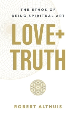 Love+Truth: The Ethos of Being Spiritual Art by Althuis, Robert