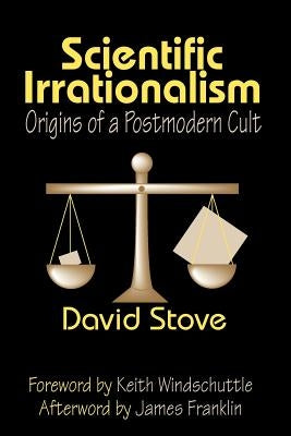 Scientific Irrationalism: Origins of a Postmodern Cult by Stove, David