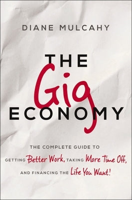 The Gig Economy: The Complete Guide to Getting Better Work, Taking More Time Off, and Financing the Life You Want by Mulcahy, Diane