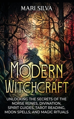 Modern Witchcraft: Unlocking the Secrets of the Norse Runes, Divination, Spirit Guides, Tarot Reading, Moon Spells, and Magic Rituals by Silva, Mari