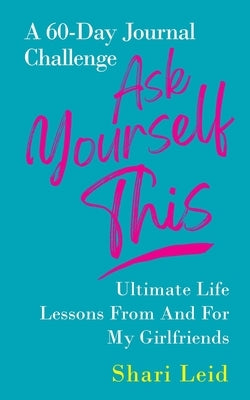 Ask Yourself This: Ultimate Life Lessons From and For My Girlfriends by Leid, Shari