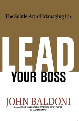 Lead Your Boss: The Subtle Art of Managing Up by Baldoni, John