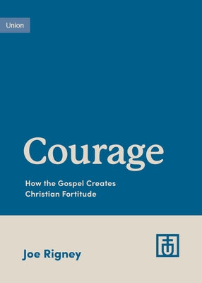 Courage: How the Gospel Creates Christian Fortitude by Rigney, Joe