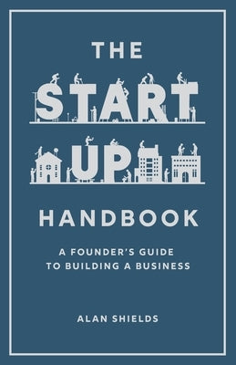 The Startup Handbook: A Founder's Guide to Building a Business by Shields, Alan