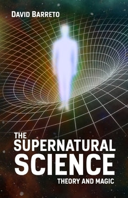 The Supernatural Science: Theory and Magic by Barreto, David