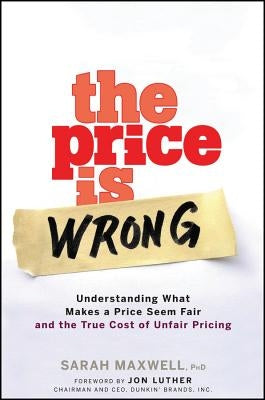 The Price Is Wrong: Understanding What Makes a Price Seem Fair and the True Cost of Unfair Pricing by Maxwell, Sarah