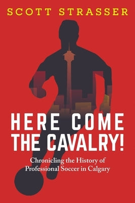 Here Come the Cavalry!: Chronicling the History of Professional Soccer in Calgary by Strasser, Scott