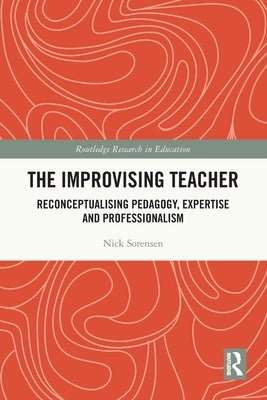 The Improvising Teacher: Reconceptualising Pedagogy, Expertise and Professionalism by Sorensen, Nick