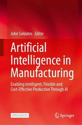 Artificial Intelligence in Manufacturing: Enabling Intelligent, Flexible and Cost-Effective Production Through AI by Soldatos, John