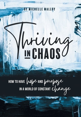 Thriving in Chaos: How to Have Hope and Purpose in a World of Constant Change by Malloy, Michelle