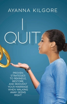 I Quit: Proven Strategies To Rekindle, Restore, and Reinvent Your Marriage When Walking Away Seems Right by Kilgore, Ayanna