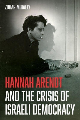 Hannah Arendt and the Crisis of Israeli Democracy by Mihaely, Zohar