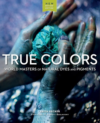 True Colors, 2nd Edition: World Masters of Natural Dyes and Pigments by Recker, Keith