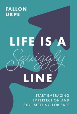 Life Is a Squiggly Line: Start Embracing Imperfection and Stop Settling for Safe by Ukpe, Fallon