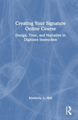 Creating Your Signature Online Course: Design, Tone, and Narrative in Digitized Instruction by Hall, Kimberly A.