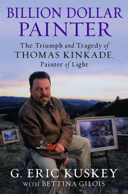 Billion Dollar Painter: The Triumph and Tragedy of Thomas Kinkade, Painter of Light by Kuskey, G. Eric