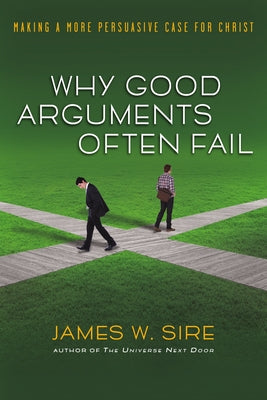 Why Good Arguments Often Fail: Making a More Persuasive Case for Christ by Sire, James W.