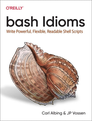 Bash Idioms: Write Powerful, Flexible, Readable Shell Scripts by Albing, Carl