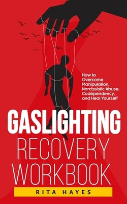 Gaslighting Recovery Workbook: How to Overcome Manipulation, Narcissistic Abuse, Codependency, and Heal Yourself by Hayes, Rita