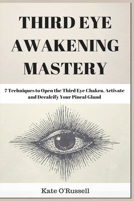 Third Eye Awakening Mastery: 7 Techniques to Open the Third Eye Chakra, Activate and Decalcify Your Pineal Gland by O' Russell, Kate