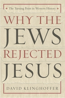 Why the Jews Rejected Jesus: The Turning Point in Western History by Klinghoffer, David