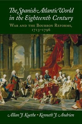 The Spanish Atlantic World in the Eighteenth Century: War and the Bourbon Reforms, 1713-1796 by Kuethe, Allan J.