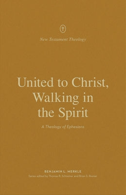 United to Christ, Walking in the Spirit: A Theology of Ephesians by Merkle, Benjamin L.