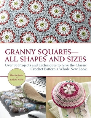 Granny Squares All Shapes and Sizes: Over 50 Projects and Techniques to Give the Classic Crochet Pattern a Whole New Look by Simon, Beatrice