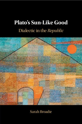 Plato's Sun-Like Good: Dialectic in the Republic by Broadie, Sarah