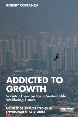 Addicted to Growth: Societal Therapy for a Sustainable Wellbeing Future by Costanza, Robert