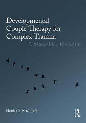 Developmental Couple Therapy for Complex Trauma: A Manual for Therapists by Macintosh, Heather B.