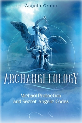 Archangelology: Michael Protection and Secret Angelic Codes by Grace, Angela