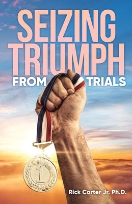 Seizing Triumph From Trials by Carter Ph. D., Rick, Jr.