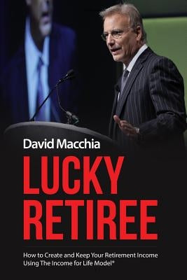 Lucky Retiree: How to Create and Keep Your Retirement Income with The Income for Life Model by Macchia, David