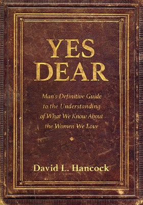 Yes Dear: Man's Definitive Guide to the Understanding of What We Know about the Women We Love by Hancock, David L.