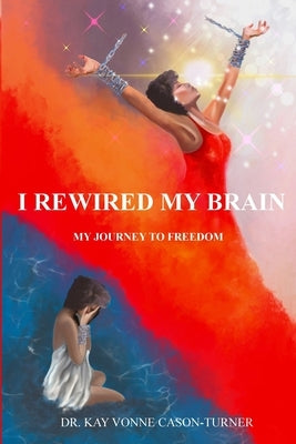 I Rewired My Brain: My Journey To Freedom by Cason-Turner, Kay Vonne