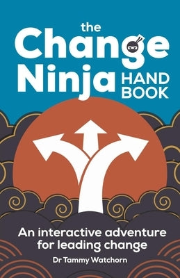 The Change Ninja Handbook: An Interactive Adventure for Leading Change by Watchorn, Tammy