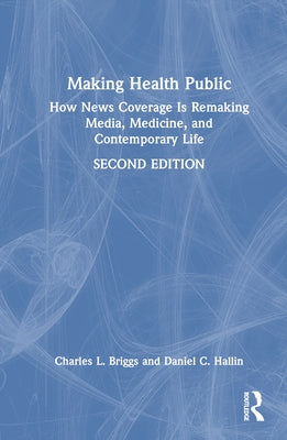 Making Health Public: How News Coverage Is Remaking Media, Medicine, and Contemporary Life by Briggs, Charles L.