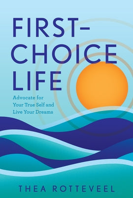 First-Choice Life: Advocate for Your True Self and Live Your Dreams by Rotteveel, Thea