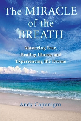 The Miracle of the Breath: Mastering Fear, Healing Illness, and Experiencing the Divine by Caponigro, Andy