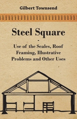 Steel Square - Use Of The Scales, Roof Framing, Illustrative Problems And Other Uses by Townsend, Gilbert