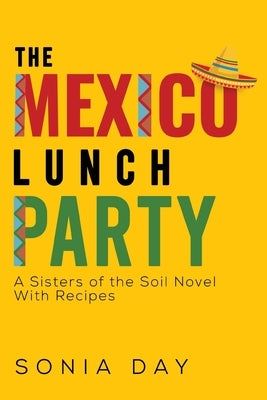 The Mexico Lunch Party -- A Sisters of the Soil Novel. With Recipes by Day, Sonia