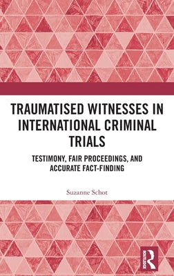 Traumatised Witnesses in International Criminal Trials: Testimony, Fair Proceedings, and Accurate Fact-Finding by Schot, Suzanne