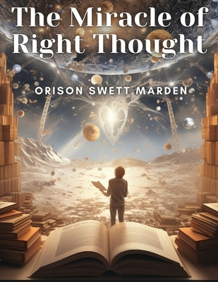 The Miracle of Right Thought by Orison Swett Marden