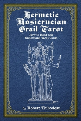 Hermetic Rosicrucian Grail Tarot: How to Read and Understand Tarot Cards Volume 1 by Thibodeau, Robert